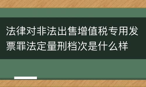 法律对非法出售增值税专用发票罪法定量刑档次是什么样
