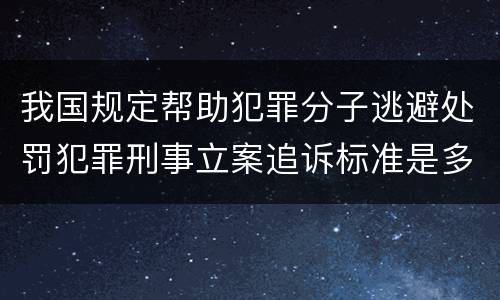我国规定帮助犯罪分子逃避处罚犯罪刑事立案追诉标准是多少