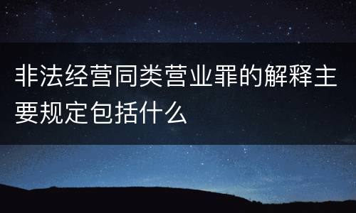 非法经营同类营业罪的解释主要规定包括什么