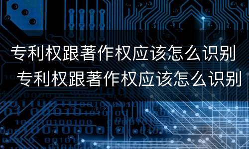 专利权跟著作权应该怎么识别 专利权跟著作权应该怎么识别呢