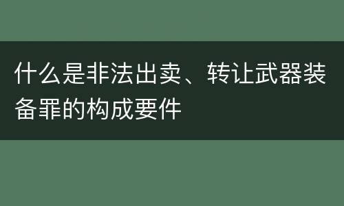 什么是非法出卖、转让武器装备罪的构成要件