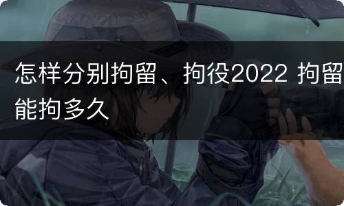 怎样分别拘留、拘役2022 拘留能拘多久