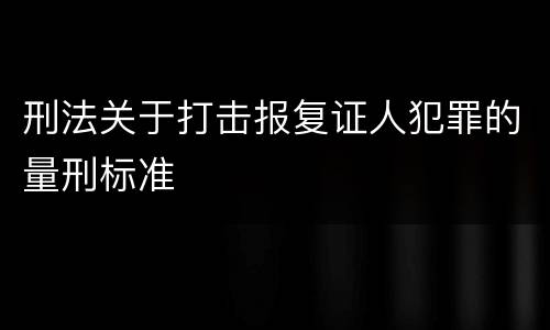 刑法关于打击报复证人犯罪的量刑标准