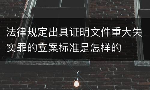 法律规定出具证明文件重大失实罪的立案标准是怎样的