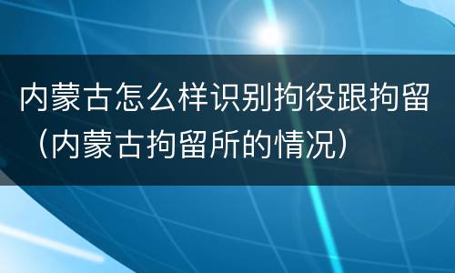 内蒙古怎么样识别拘役跟拘留（内蒙古拘留所的情况）