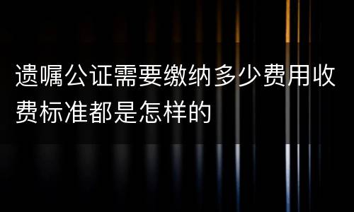 遗嘱公证需要缴纳多少费用收费标准都是怎样的