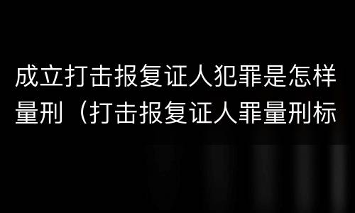 成立打击报复证人犯罪是怎样量刑（打击报复证人罪量刑标准）