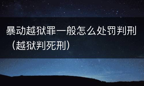暴动越狱罪一般怎么处罚判刑（越狱判死刑）
