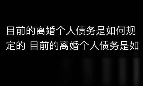 目前的离婚个人债务是如何规定的 目前的离婚个人债务是如何规定的呢
