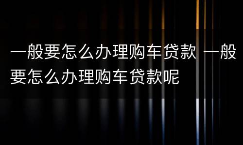 一般要怎么办理购车贷款 一般要怎么办理购车贷款呢