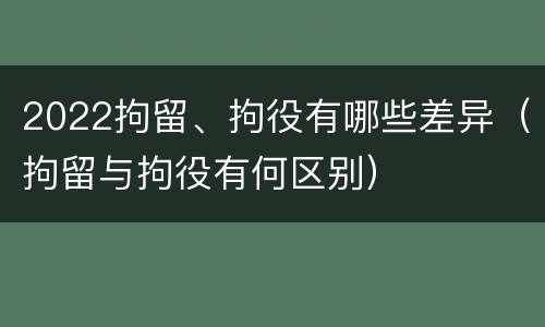 2022拘留、拘役有哪些差异（拘留与拘役有何区别）