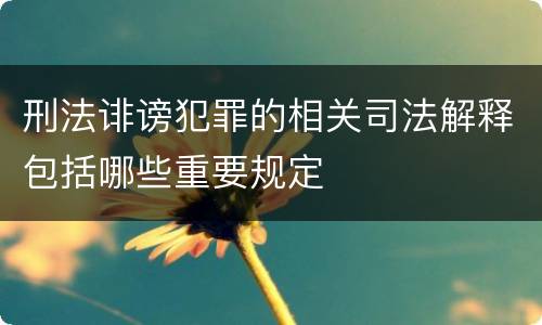 刑法诽谤犯罪的相关司法解释包括哪些重要规定