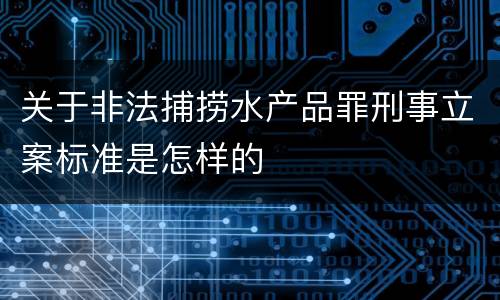 关于非法捕捞水产品罪刑事立案标准是怎样的