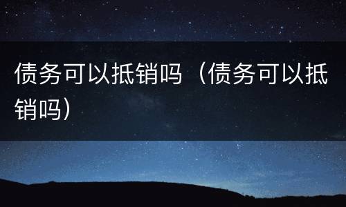 债务可以抵销吗（债务可以抵销吗）