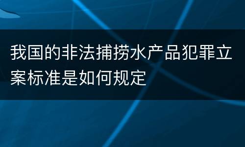 我国的非法捕捞水产品犯罪立案标准是如何规定