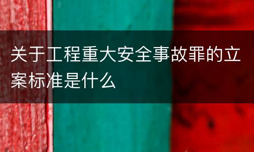 关于工程重大安全事故罪的立案标准是什么