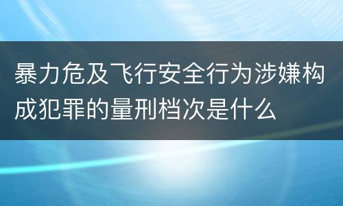 暴力危及飞行安全行为涉嫌构成犯罪的量刑档次是什么