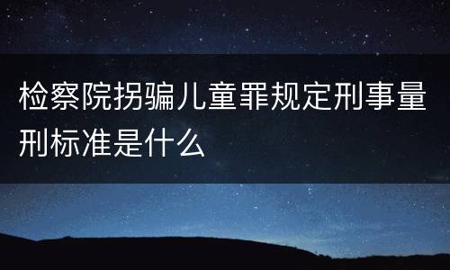 检察院拐骗儿童罪规定刑事量刑标准是什么