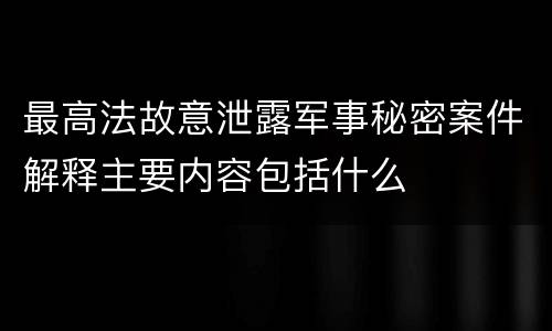 最高法故意泄露军事秘密案件解释主要内容包括什么