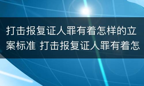 打击报复证人罪有着怎样的立案标准 打击报复证人罪有着怎样的立案标准