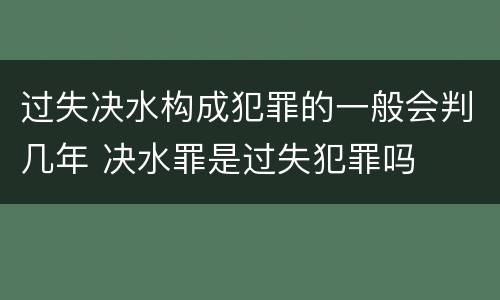 过失决水构成犯罪的一般会判几年 决水罪是过失犯罪吗