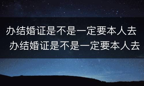 办结婚证是不是一定要本人去 办结婚证是不是一定要本人去领
