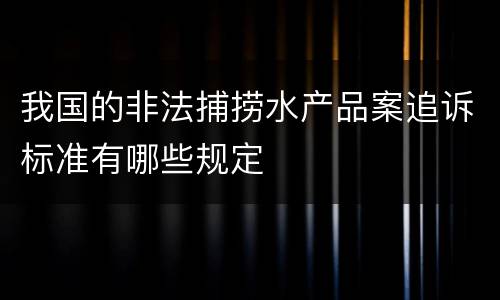 我国的非法捕捞水产品案追诉标准有哪些规定