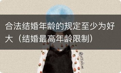 合法结婚年龄的规定至少为好大（结婚最高年龄限制）