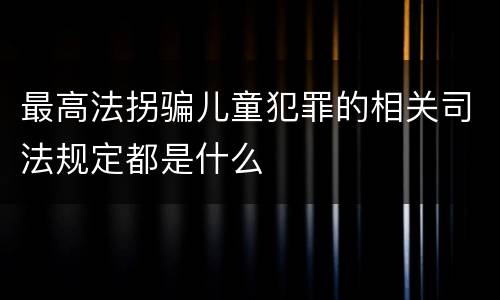 最高法拐骗儿童犯罪的相关司法规定都是什么