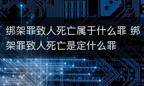 绑架罪致人死亡属于什么罪 绑架罪致人死亡是定什么罪