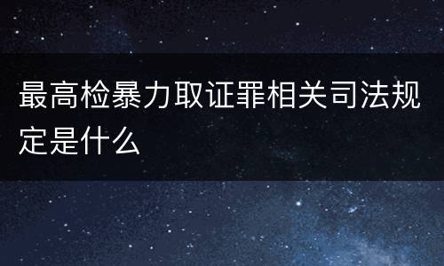 最高检暴力取证罪相关司法规定是什么