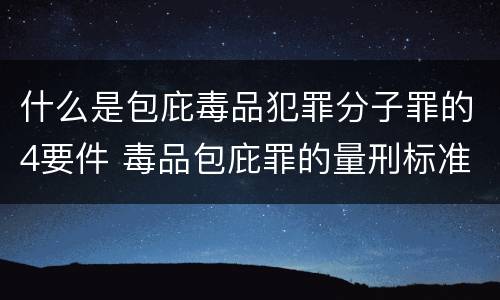 什么是包庇毒品犯罪分子罪的4要件 毒品包庇罪的量刑标准