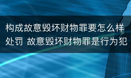 构成故意毁坏财物罪要怎么样处罚 故意毁坏财物罪是行为犯吗