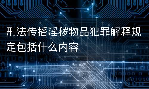 刑法传播淫秽物品犯罪解释规定包括什么内容