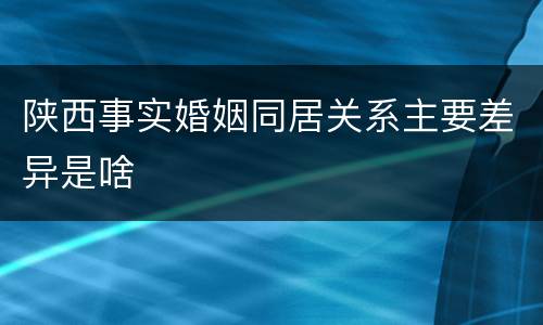 陕西事实婚姻同居关系主要差异是啥