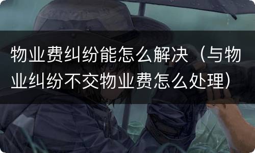 物业费纠纷能怎么解决（与物业纠纷不交物业费怎么处理）