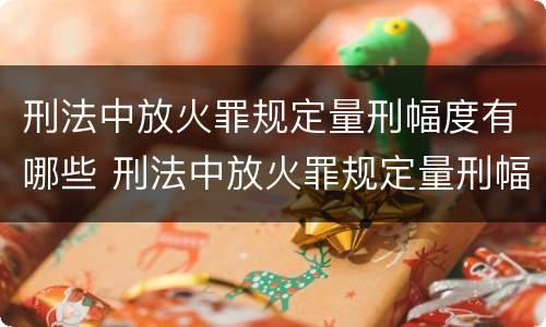 刑法中放火罪规定量刑幅度有哪些 刑法中放火罪规定量刑幅度有哪些限制