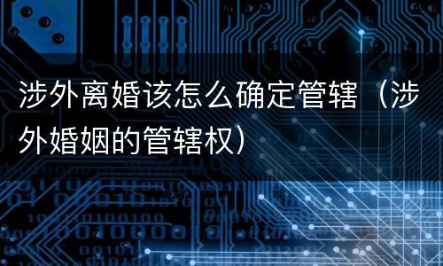 涉外离婚该怎么确定管辖（涉外婚姻的管辖权）