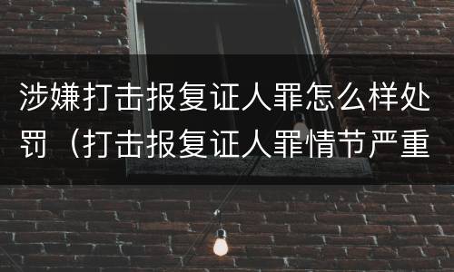 涉嫌打击报复证人罪怎么样处罚（打击报复证人罪情节严重）