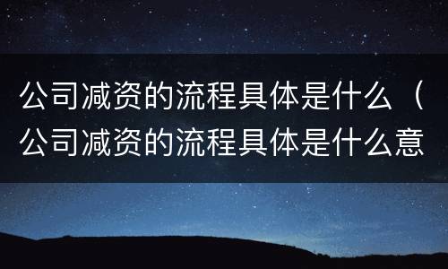 公司减资的流程具体是什么（公司减资的流程具体是什么意思）