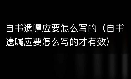 自书遗嘱应要怎么写的（自书遗嘱应要怎么写的才有效）
