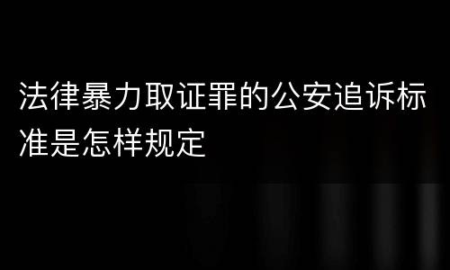 法律暴力取证罪的公安追诉标准是怎样规定