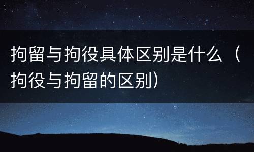 拘留与拘役具体区别是什么（拘役与拘留的区别）