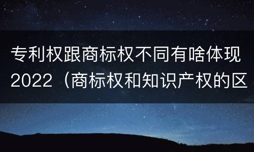 专利权跟商标权不同有啥体现2022（商标权和知识产权的区别）