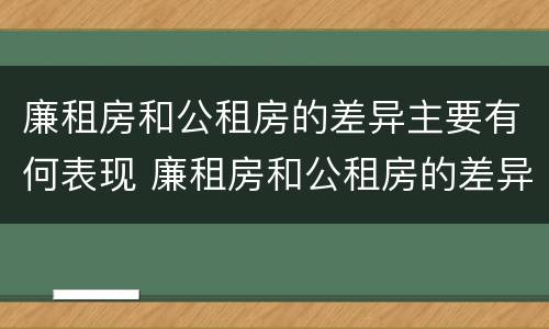 廉租房和公租房的差异主要有何表现 廉租房和公租房的差异主要有何表现和特点