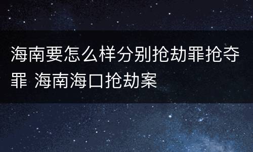 海南要怎么样分别抢劫罪抢夺罪 海南海口抢劫案