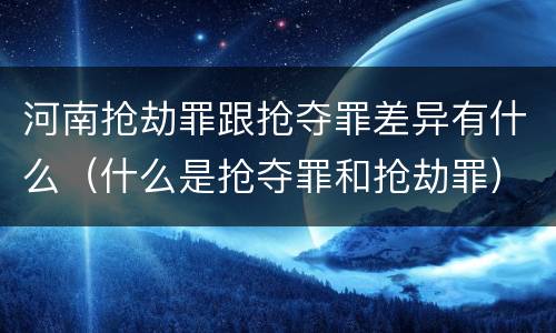 河南抢劫罪跟抢夺罪差异有什么（什么是抢夺罪和抢劫罪）