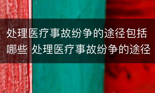 处理医疗事故纷争的途径包括哪些 处理医疗事故纷争的途径包括哪些方面
