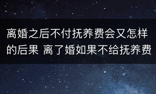 离婚之后不付抚养费会又怎样的后果 离了婚如果不给抚养费会怎么样