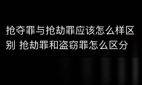 抢夺罪与抢劫罪应该怎么样区别 抢劫罪和盗窃罪怎么区分